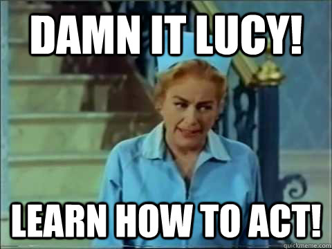 damn it lucy! learn how to act!  JOAN CRAWFORD