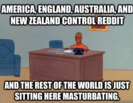 America, England, Australia, and New Zealand control reddit  And the rest of the world is just sitting here masturbating.  masturbating spiderman