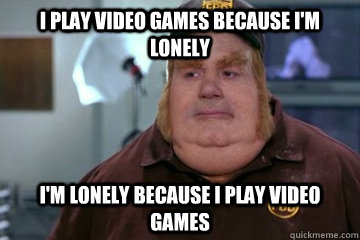 I play video games because I'm lonely I'm lonely because I play video games  Fat Bastard awkward moment