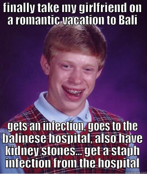 FINALLY TAKE MY GIRLFRIEND ON A ROMANTIC VACATION TO BALI GETS AN INFECTION, GOES TO THE BALINESE HOSPITAL, ALSO HAVE KIDNEY STONES... GET A STAPH INFECTION FROM THE HOSPITAL Bad Luck Brian