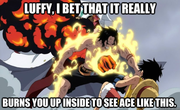 Luffy, I bet that it really  burns you up inside to see Ace like this.  