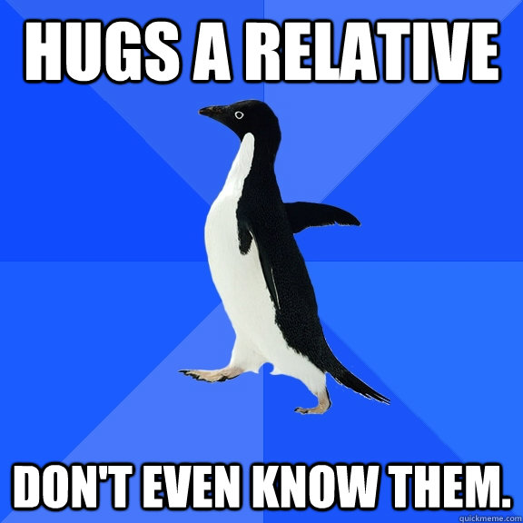 Hugs a relative Don't even know them.  Socially Awkward Penguin