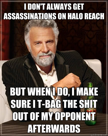 I don't always get assassinations on Halo Reach But when I do, I make sure I t-bag the shit out of my opponent afterwards  The Most Interesting Man In The World