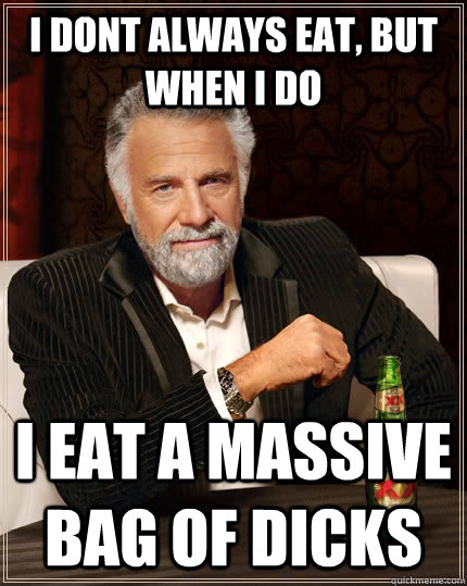 i dont always eat, but when i do I eat a massive bag of dicks  The Most Interesting Man In The World