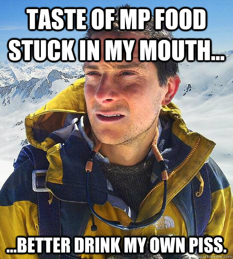 Taste of MP food stuck in my mouth... ...better drink my own piss.   Bear Grylls