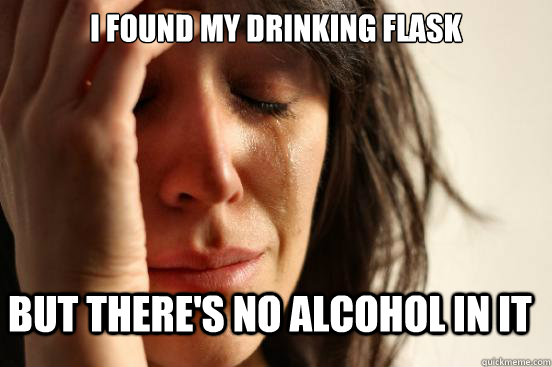 I found My Drinking Flask But there's no Alcohol in it  First World Problems