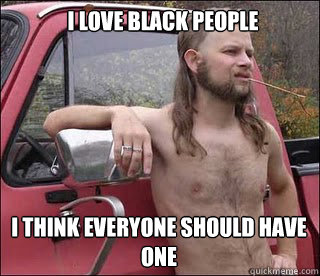 I love black people I think everyone should have one  racist redneck