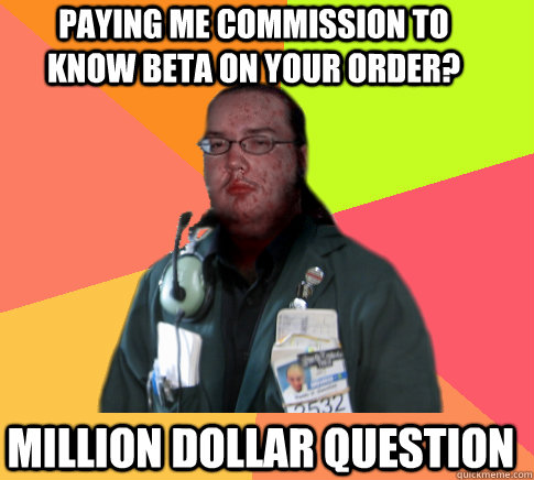 Paying me commission to know beta on your order? million dollar question - Paying me commission to know beta on your order? million dollar question  Butthurt Clerk