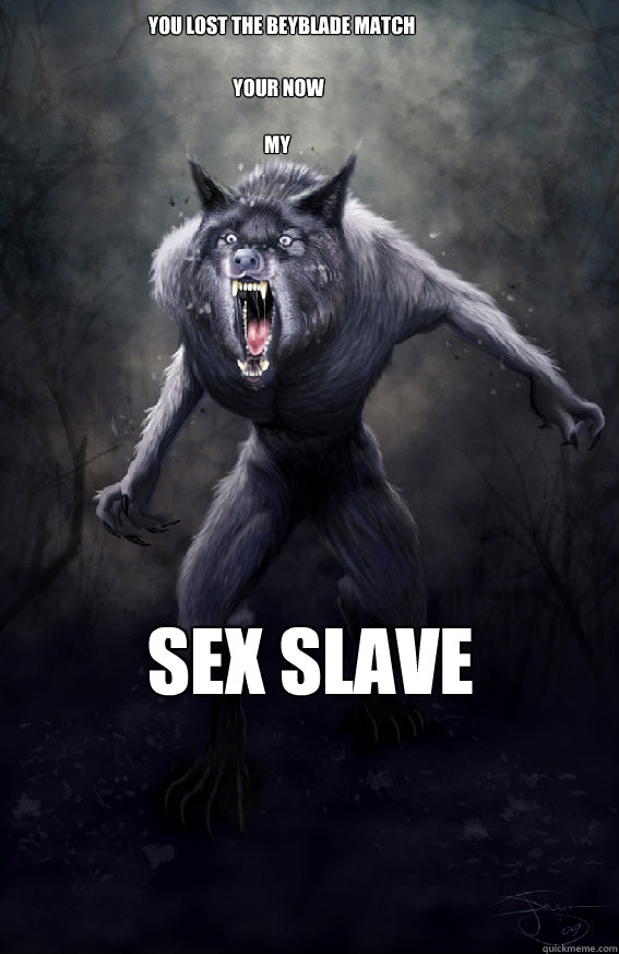 You lost the beyblade match Your Now my Sex slave  Insanity Werewolf