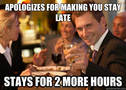 Apologizes for making you stay late Stays for 2 more hours  