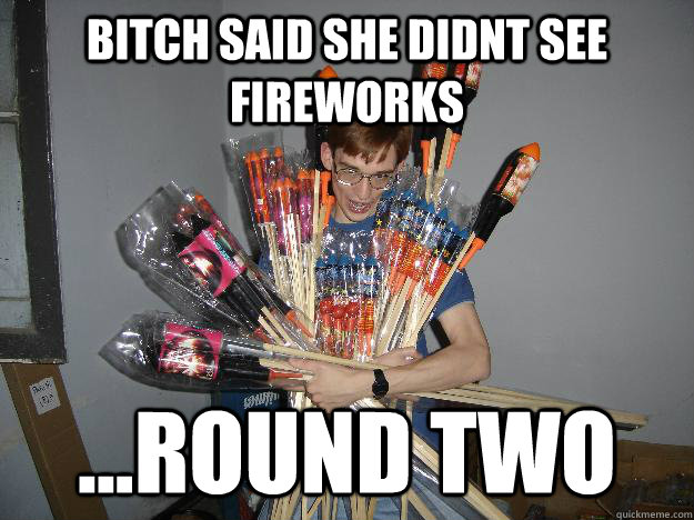 Bitch Said she didnt see fireworks ...round two  Crazy Fireworks Nerd