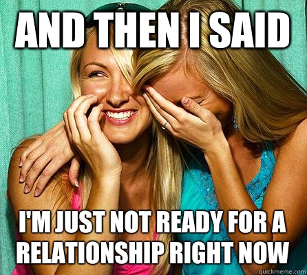And then I said I'm just not ready for a relationship right now  Laughing Girls