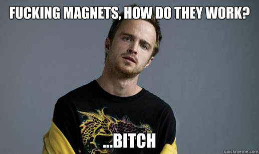 Fucking Magnets, how do they work? ...bitch  Jesse Pinkman Loves the word Bitch