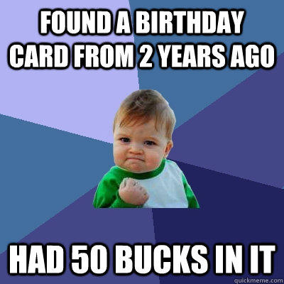 found a birthday card from 2 years ago had 50 bucks in it  Success Kid