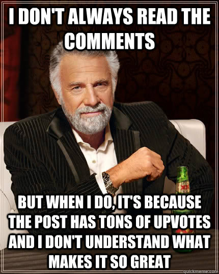 I don't always read the comments but when I do, it's because the post has tons of upvotes and i don't understand what makes it so great - I don't always read the comments but when I do, it's because the post has tons of upvotes and i don't understand what makes it so great  The Most Interesting Man In The World