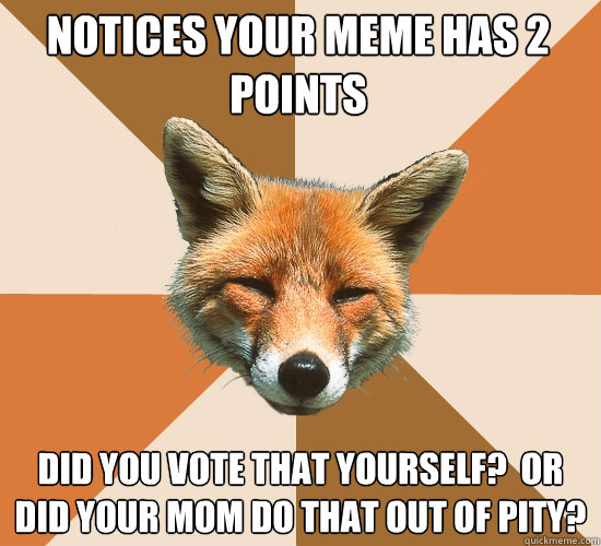 Notices your meme has 2 points Did you vote that yourself?  Or did your mom do that out of pity?  Condescending Fox