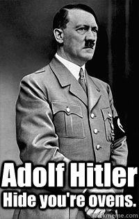Adolf Hitler Hide you're ovens.  