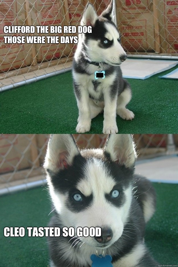 Clifford the big red dog
Those were the days Cleo tasted so good  Insanity puppy