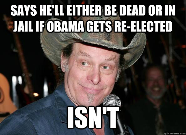 says he'll either be dead or in jail if obama gets re-elected isn't  - says he'll either be dead or in jail if obama gets re-elected isn't   Scumbag Ted Nugent