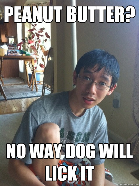Peanut Butter? no way dog will lick it   Sexually repressed nerd