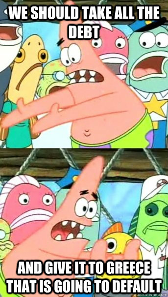 WE SHOULD TAKE ALL THE DEBT AND GIVE IT TO GREECE THAT IS GOING TO DEFAULT  Push it somewhere else Patrick