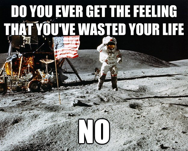 do you ever get the feeling that you've wasted your life no - do you ever get the feeling that you've wasted your life no  Unimpressed Astronaut