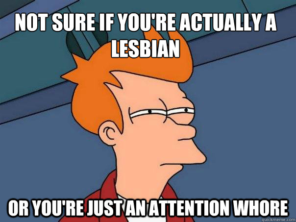 Not sure if you're actually a lesbian Or you're just an attention whore  Futurama Fry