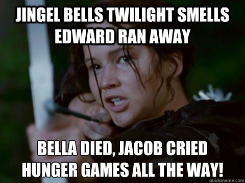 Jingel Bells twilight smells edward ran away bella died, jacob cried
hunger games all the way! - Jingel Bells twilight smells edward ran away bella died, jacob cried
hunger games all the way!  Hunger Games