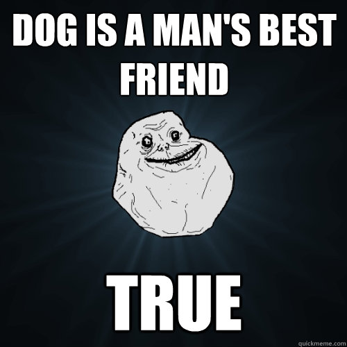 Dog is a man's best friend true  Forever Alone