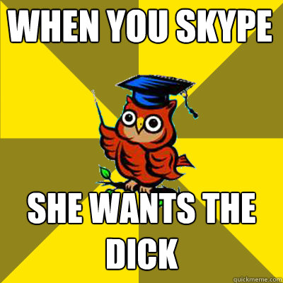 when you skype she wants the dick  Observational Owl