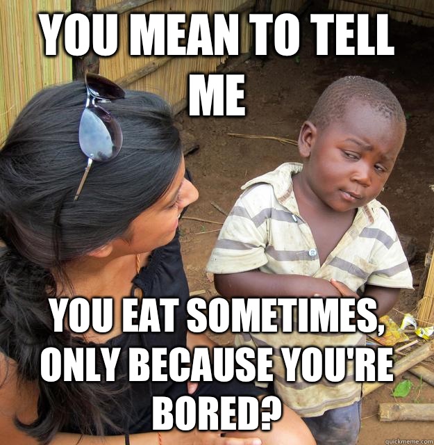 You mean to tell me You eat sometimes, only because you're bored?  Skeptical Third World Child