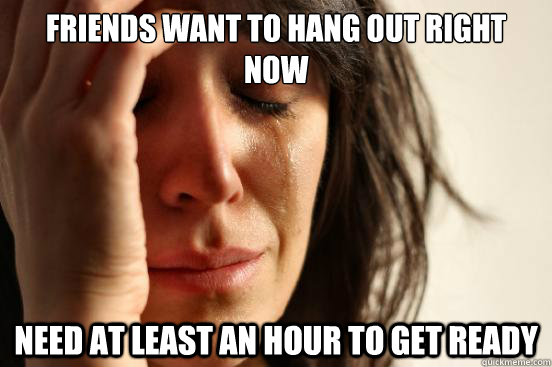 friends want to hang out right now need at least an hour to get ready  First World Problems