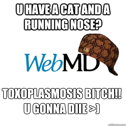 U HAVE A CAT and a running nose? TOXOPLASMOSIS BITCH!!
u gonna diie >)  Scumbag WebMD