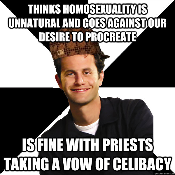 Thinks homosexuality is unnatural and goes against our desire to procreate Is fine with priests taking a vow of celibacy - Thinks homosexuality is unnatural and goes against our desire to procreate Is fine with priests taking a vow of celibacy  Scumbag Christian