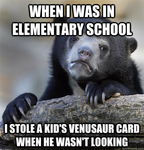 when i was in elementary school I stole a kid's venusaur card when he wasn't looking  Confession Bear