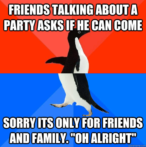 Friends talking about a party asks if he can come Sorry its only for friends and family. 