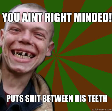 YOU AINT RIGHT MINDED! Puts shit between his teeth  - YOU AINT RIGHT MINDED! Puts shit between his teeth   Inbred Ethan