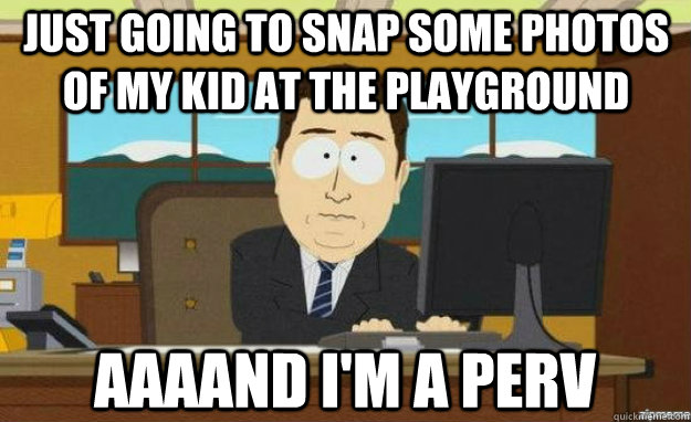 Just going to snap some photos of my kid at the playground aaaand i'm a perv  aaaand its gone