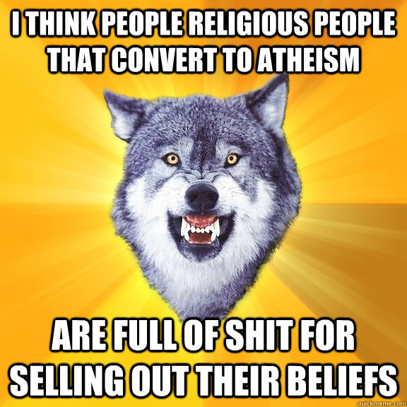 i think people religious people that convert to atheism are full of shit for selling out their beliefs  Courage Wolf