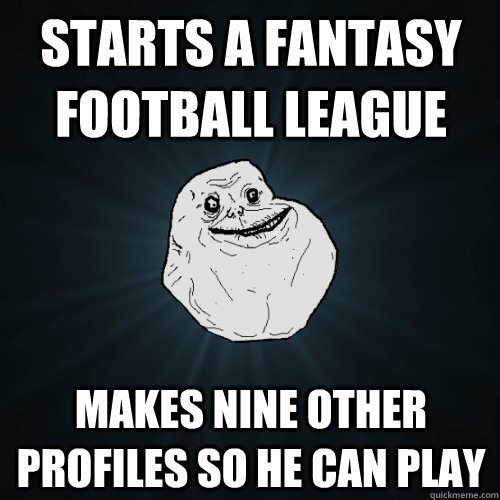 Starts A Fantasy Football league   Makes nine other profiles so he can play  Forever Alone