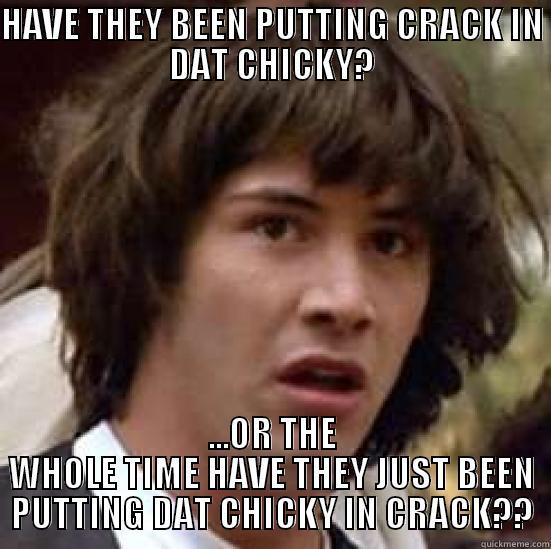 HAVE THEY BEEN PUTTING CRACK IN DAT CHICKY? ...OR THE WHOLE TIME HAVE THEY JUST BEEN PUTTING DAT CHICKY IN CRACK?? conspiracy keanu