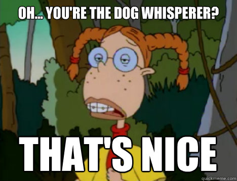 Oh... you're the dog whisperer? that's nice - Oh... you're the dog whisperer? that's nice  Unimpressed Eliza Thornberry