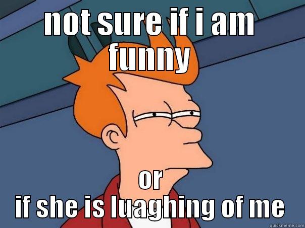 NOT SURE IF I AM FUNNY OR IF SHE IS LUAGHING OF ME Futurama Fry