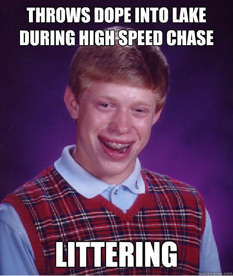 throws dope into lake during high speed chase Littering - throws dope into lake during high speed chase Littering  Bad Luck Brian