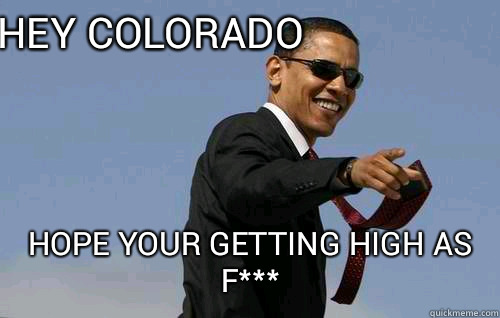 Hey Colorado hope your getting high as f***  Obamas Holding