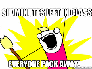 Six minutes left in class Everyone pack away!  All The Things