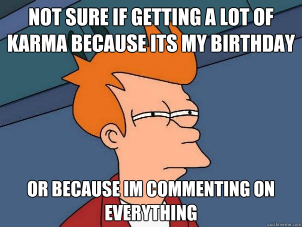 Not sure if getting a lot of karma because its my birthday or because im commenting on everything  Futurama Fry