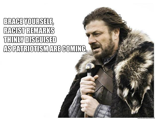 Brace yourself, 
Racist remarks 
thinly disguised 
as patriotism are coming.  Imminent Ned