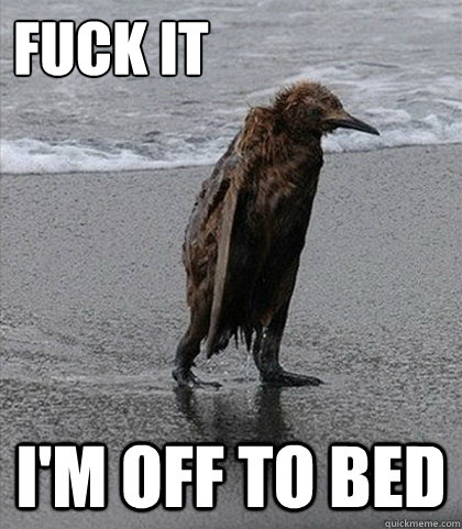 Fuck it I'm off to bed  Fuck it