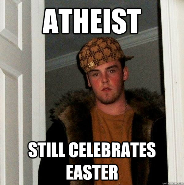 Atheist Still Celebrates Easter - Atheist Still Celebrates Easter  Scumbag Steve